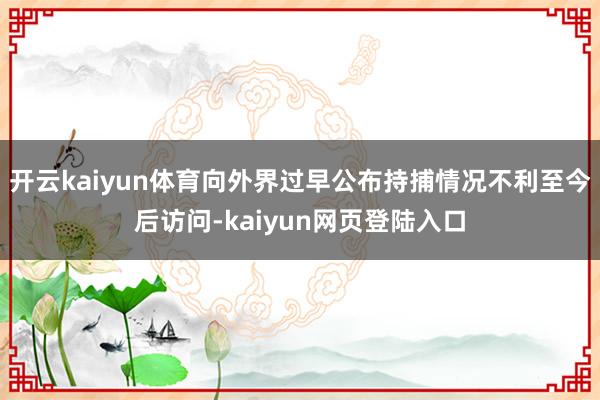 开云kaiyun体育向外界过早公布持捕情况不利至今后访问-kaiyun网页登陆入口