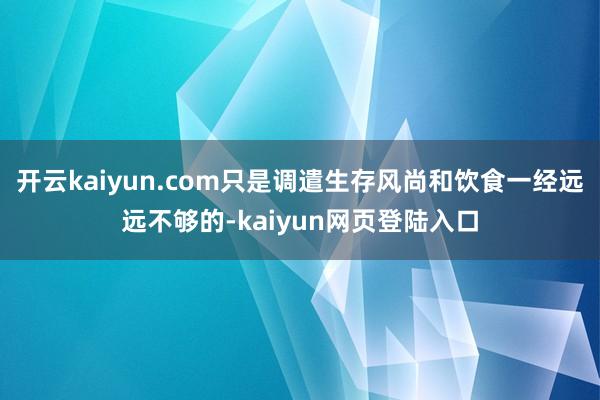 开云kaiyun.com只是调遣生存风尚和饮食一经远远不够的-kaiyun网页登陆入口
