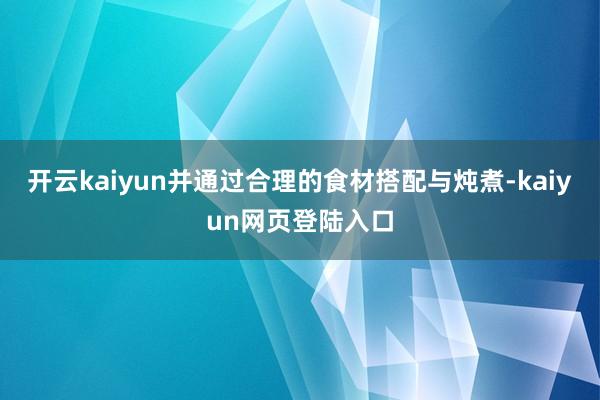 开云kaiyun并通过合理的食材搭配与炖煮-kaiyun网页登陆入口