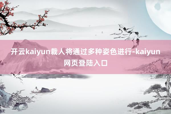 开云kaiyun裁人将通过多种姿色进行-kaiyun网页登陆入口