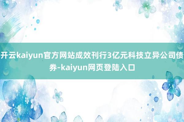 开云kaiyun官方网站成效刊行3亿元科技立异公司债券-kaiyun网页登陆入口