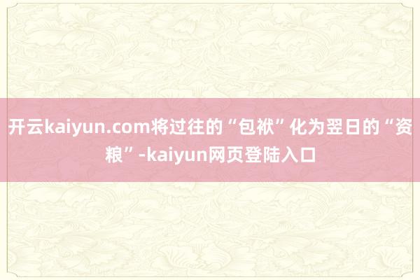 开云kaiyun.com将过往的“包袱”化为翌日的“资粮”-kaiyun网页登陆入口