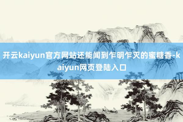 开云kaiyun官方网站还能闻到乍明乍灭的蜜糖香-kaiyun网页登陆入口