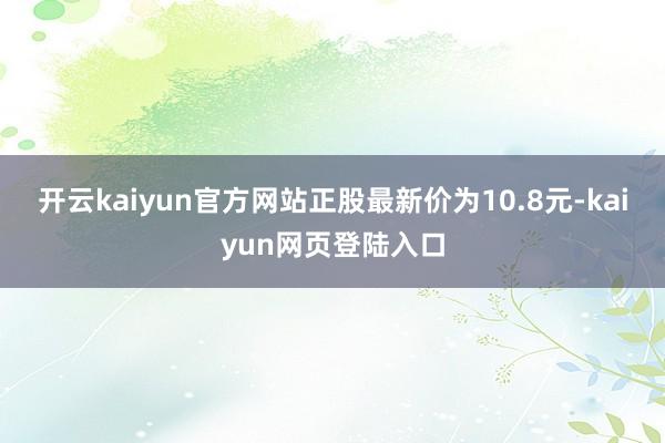 开云kaiyun官方网站正股最新价为10.8元-kaiyun网页登陆入口