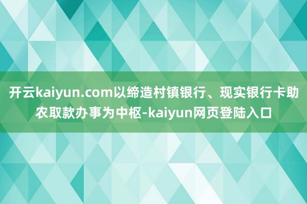 开云kaiyun.com以缔造村镇银行、现实银行卡助农取款办事为中枢-kaiyun网页登陆入口