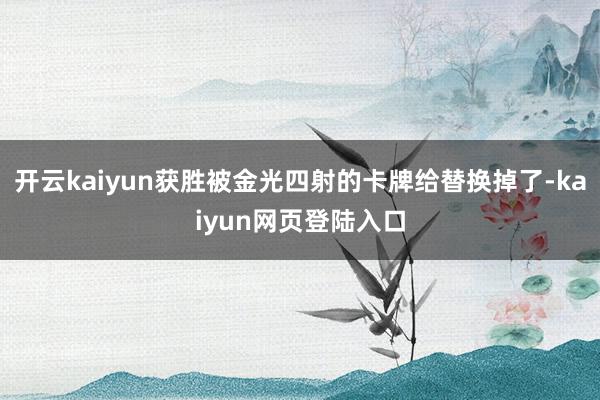 开云kaiyun获胜被金光四射的卡牌给替换掉了-kaiyun网页登陆入口
