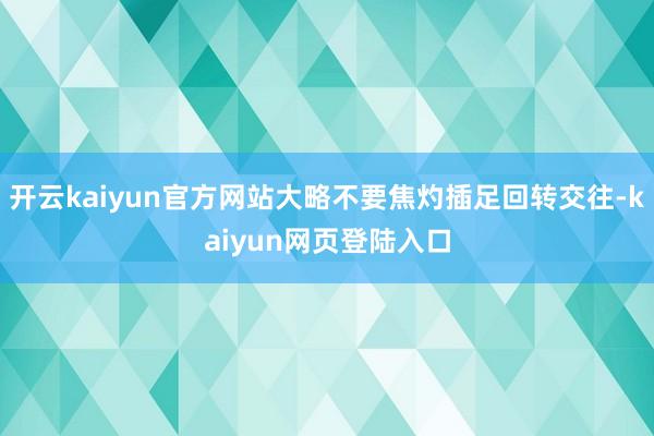 开云kaiyun官方网站大略不要焦灼插足回转交往-kaiyun网页登陆入口