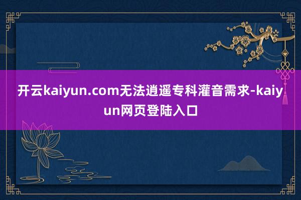 开云kaiyun.com无法逍遥专科灌音需求-kaiyun网页登陆入口