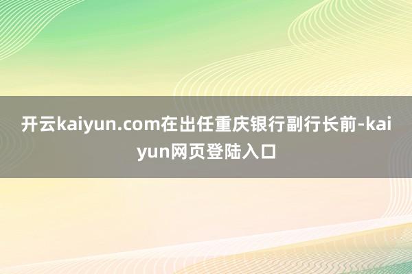 开云kaiyun.com在出任重庆银行副行长前-kaiyun网页登陆入口