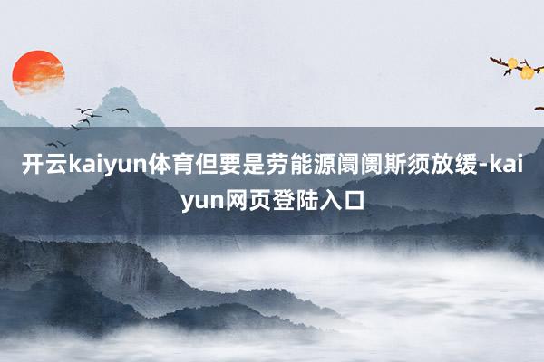 开云kaiyun体育但要是劳能源阛阓斯须放缓-kaiyun网页登陆入口