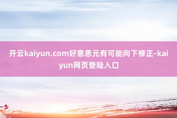 开云kaiyun.com好意思元有可能向下修正-kaiyun网页登陆入口