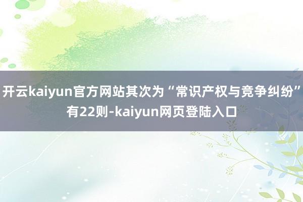开云kaiyun官方网站其次为“常识产权与竞争纠纷”有22则-kaiyun网页登陆入口