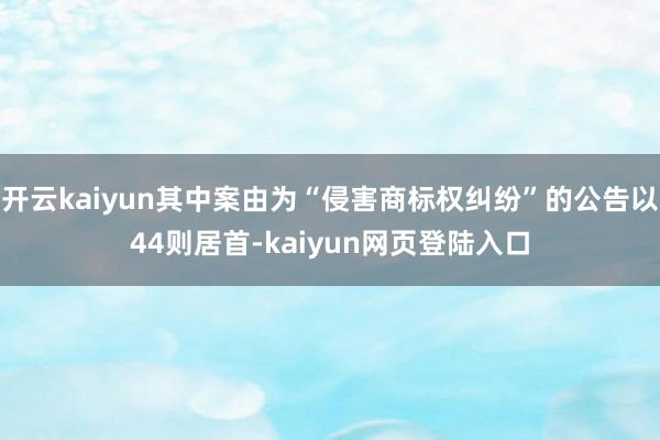 开云kaiyun其中案由为“侵害商标权纠纷”的公告以44则居首-kaiyun网页登陆入口