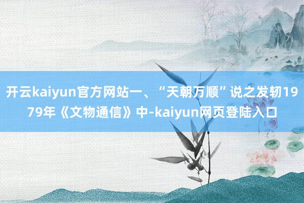开云kaiyun官方网站一、“天朝万顺”说之发轫1979年《文物通信》中-kaiyun网页登陆入口