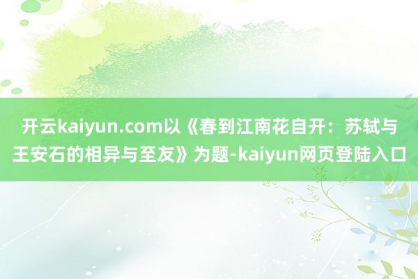 开云kaiyun.com以《春到江南花自开：苏轼与王安石的相异与至友》为题-kaiyun网页登陆入口