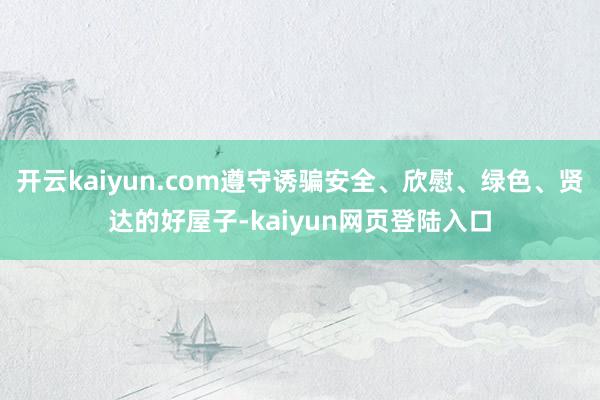 开云kaiyun.com遵守诱骗安全、欣慰、绿色、贤达的好屋子-kaiyun网页登陆入口