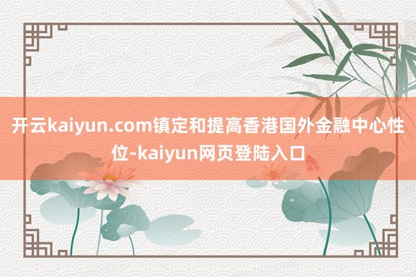 开云kaiyun.com镇定和提高香港国外金融中心性位-kaiyun网页登陆入口