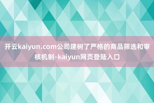 开云kaiyun.com公司建树了严格的商品筛选和审核机制-kaiyun网页登陆入口