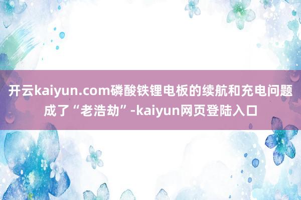 开云kaiyun.com磷酸铁锂电板的续航和充电问题成了“老浩劫”-kaiyun网页登陆入口