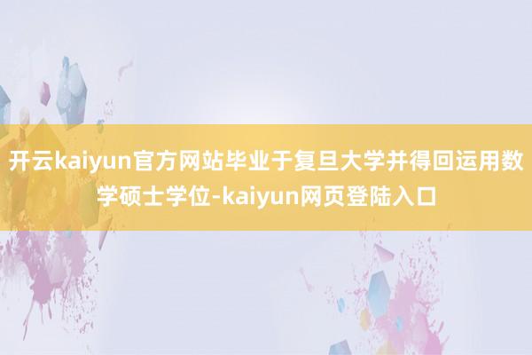 开云kaiyun官方网站毕业于复旦大学并得回运用数学硕士学位-kaiyun网页登陆入口