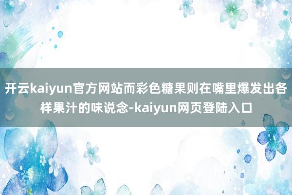 开云kaiyun官方网站而彩色糖果则在嘴里爆发出各样果汁的味说念-kaiyun网页登陆入口