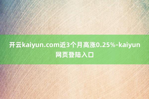 开云kaiyun.com近3个月高涨0.25%-kaiyun网页登陆入口