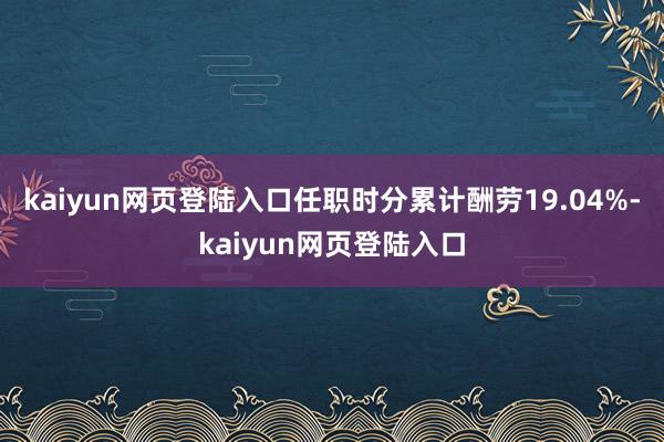 kaiyun网页登陆入口任职时分累计酬劳19.04%-kaiyun网页登陆入口