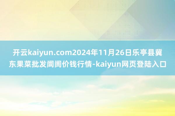 开云kaiyun.com2024年11月26日乐亭县冀东果菜批发阛阓价钱行情-kaiyun网页登陆入口