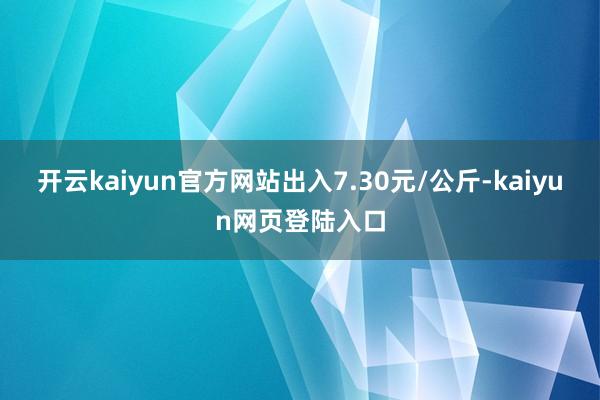 开云kaiyun官方网站出入7.30元/公斤-kaiyun网页登陆入口