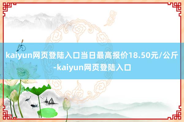 kaiyun网页登陆入口当日最高报价18.50元/公斤-kaiyun网页登陆入口