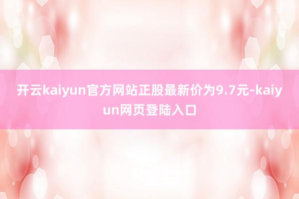 开云kaiyun官方网站正股最新价为9.7元-kaiyun网页登陆入口