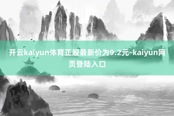 开云kaiyun体育正股最新价为9.2元-kaiyun网页登陆入口