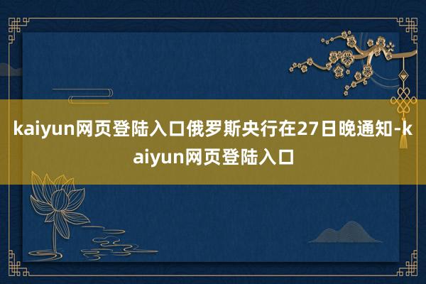kaiyun网页登陆入口俄罗斯央行在27日晚通知-kaiyun网页登陆入口