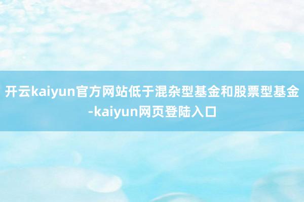 开云kaiyun官方网站低于混杂型基金和股票型基金-kaiyun网页登陆入口