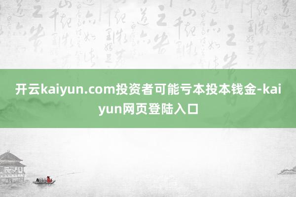 开云kaiyun.com投资者可能亏本投本钱金-kaiyun网页登陆入口