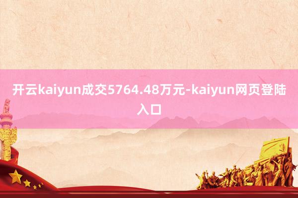 开云kaiyun成交5764.48万元-kaiyun网页登陆入口