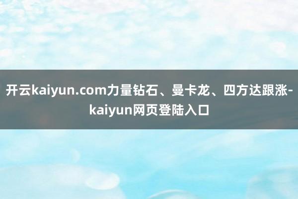 开云kaiyun.com力量钻石、曼卡龙、四方达跟涨-kaiyun网页登陆入口
