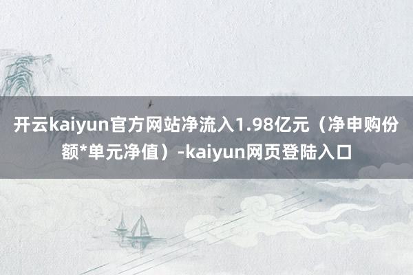 开云kaiyun官方网站净流入1.98亿元（净申购份额*单元净值）-kaiyun网页登陆入口