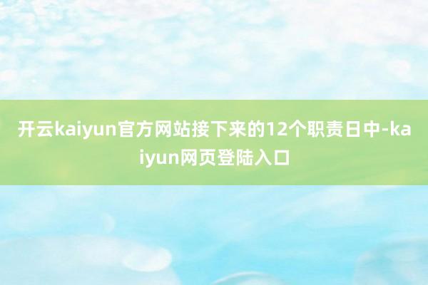 开云kaiyun官方网站接下来的12个职责日中-kaiyun网页登陆入口
