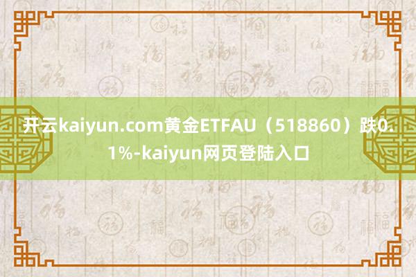 开云kaiyun.com黄金ETFAU（518860）跌0.1%-kaiyun网页登陆入口