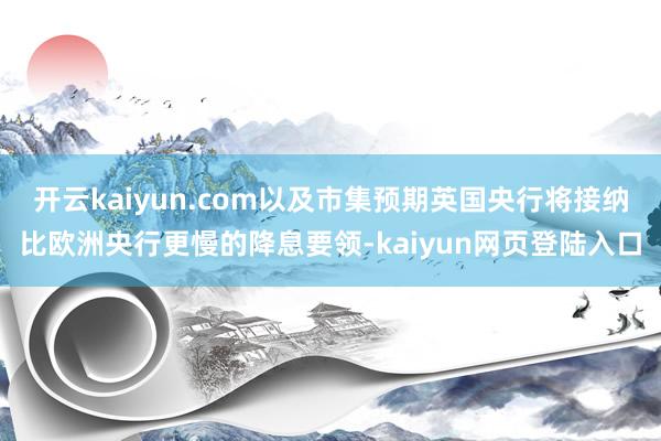 开云kaiyun.com以及市集预期英国央行将接纳比欧洲央行更慢的降息要领-kaiyun网页登陆入口