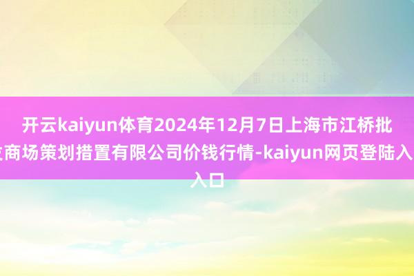 开云kaiyun体育2024年12月7日上海市江桥批发商场策划措置有限公司价钱行情-kaiyun网页登陆入口