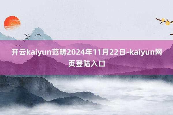 开云kaiyun　　范畴2024年11月22日-kaiyun网页登陆入口