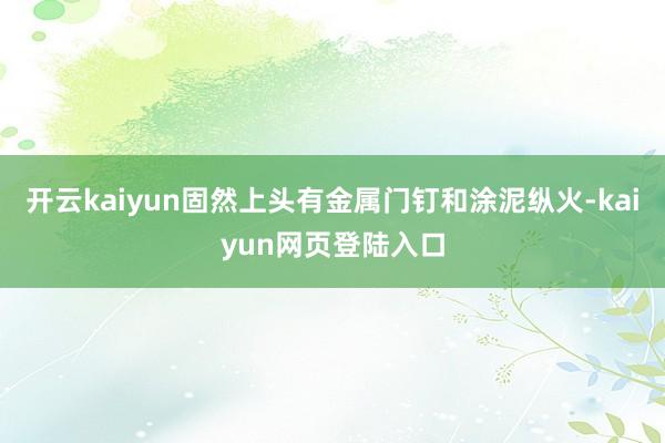 开云kaiyun固然上头有金属门钉和涂泥纵火-kaiyun网页登陆入口