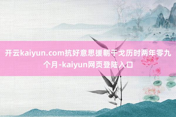 开云kaiyun.com抗好意思援朝干戈历时两年零九个月-kaiyun网页登陆入口