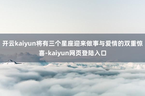 开云kaiyun将有三个星座迎来做事与爱情的双重惊喜-kaiyun网页登陆入口
