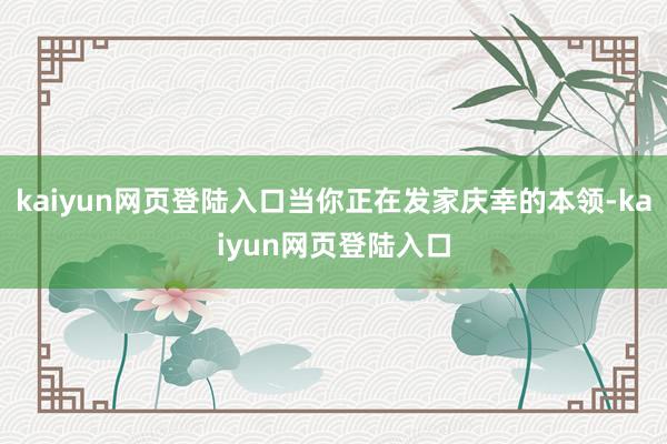 kaiyun网页登陆入口当你正在发家庆幸的本领-kaiyun网页登陆入口