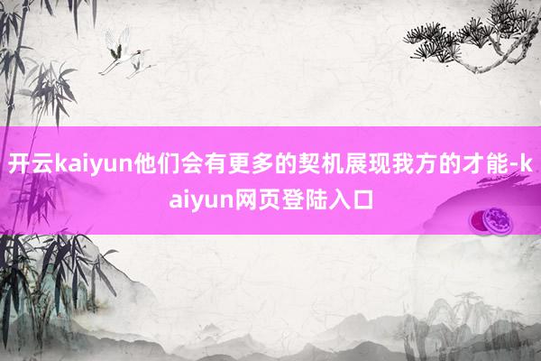 开云kaiyun他们会有更多的契机展现我方的才能-kaiyun网页登陆入口