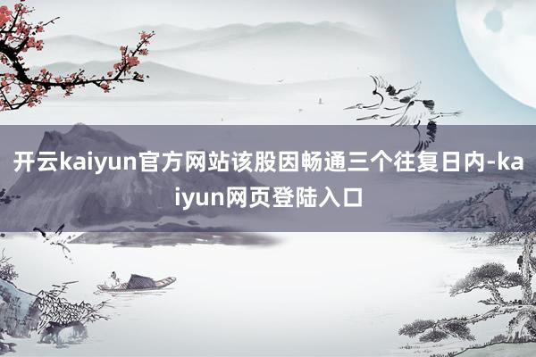 开云kaiyun官方网站该股因畅通三个往复日内-kaiyun网页登陆入口