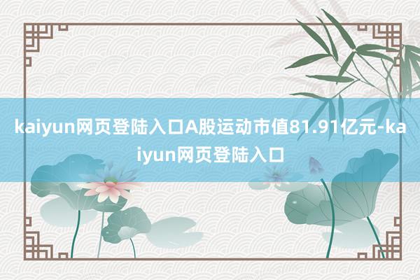 kaiyun网页登陆入口A股运动市值81.91亿元-kaiyun网页登陆入口
